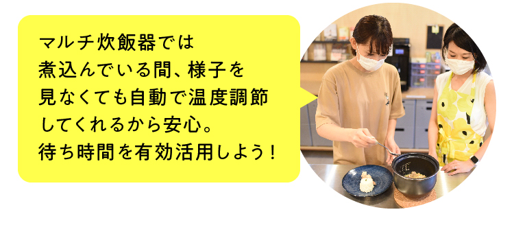 マルチ炊飯器では煮ている間、様子を見なくても自動で温度調節してくれるから安心。待ち時間を有効活用しよう！